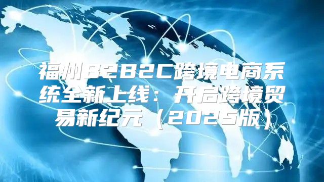 福州B2B2C跨境电商系统全新上线：开启跨境贸易新纪元2025版