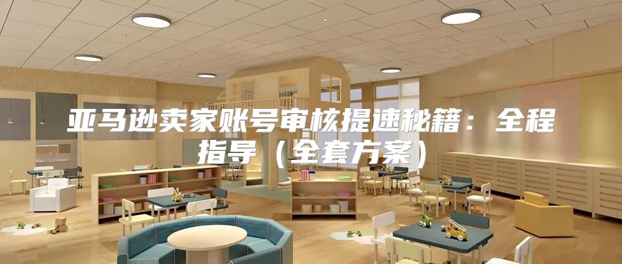 亚马逊卖家账号审核提速秘籍：全程指导全套方案