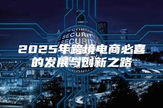 2025年跨境电商必喜的发展与创新之路