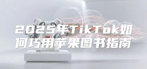 2025年TikTok如何巧用苹果图书指南