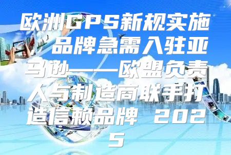 欧洲GPS新规实施，品牌急需入驻亚马逊——欧盟负责人与制造商联手打造信赖品牌 2025