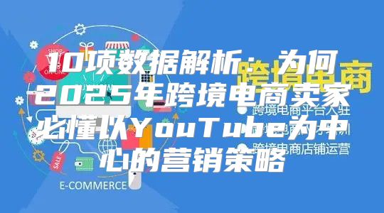 10项数据解析：为何2025年跨境电商卖家必懂以YouTube为中心的营销策略