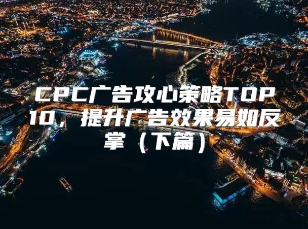 CPC广告攻心策略TOP10，提升广告效果易如反掌下篇