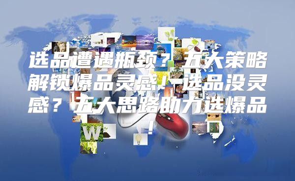 选品遭遇瓶颈？五大策略解锁爆品灵感！选品没灵感？五大思路助力选爆品！