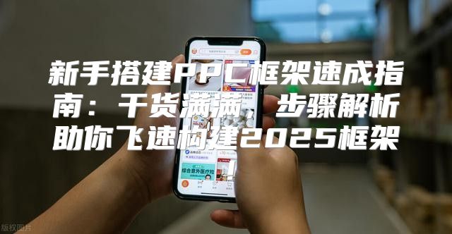 新手搭建PPC框架速成指南：干货满满，步骤解析助你飞速构建2025框架！