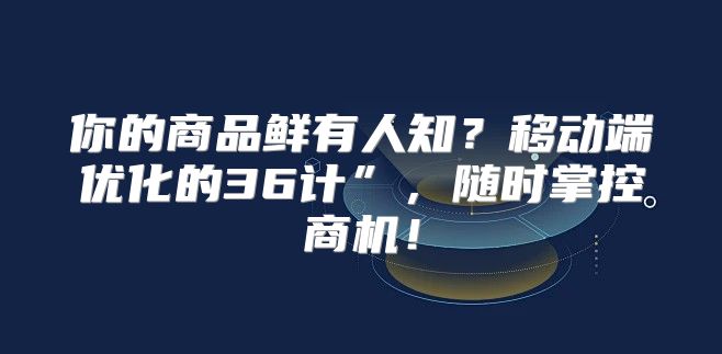 你的商品鲜有人知？移动端优化的36计”，随时掌控商机！