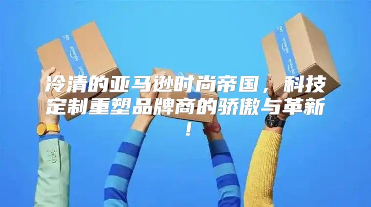 冷清的亚马逊时尚帝国，科技定制重塑品牌商的骄傲与革新！