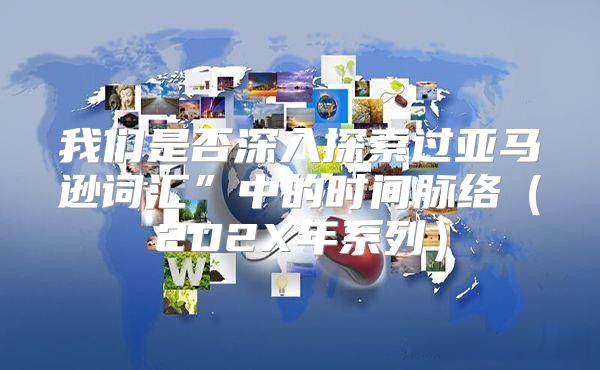 我们是否深入探索过亚马逊词汇”中的时间脉络202X年系列