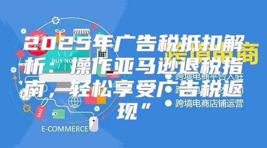 2025年广告税抵扣解析：操作亚马逊退税指南，轻松享受广告税返现”