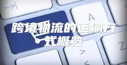 跨境物流的运输方式概览