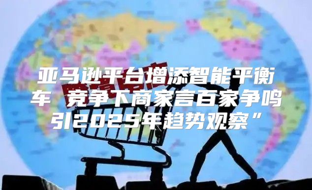 亚马逊平台增添智能平衡车 竞争下商家言百家争鸣引2025年趋势观察”