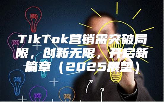 TikTok营销需突破局限，创新无限，开启新篇章2025展望