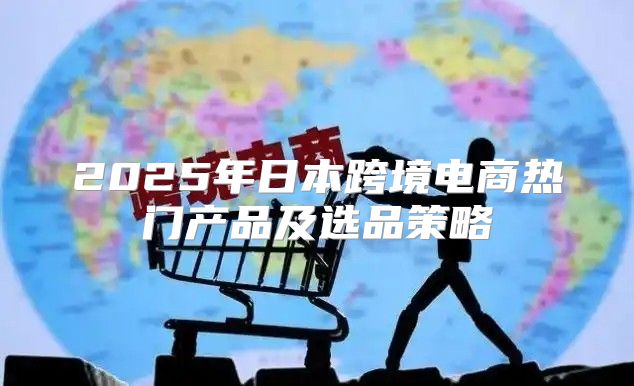2025年日本跨境电商热门产品及选品策略