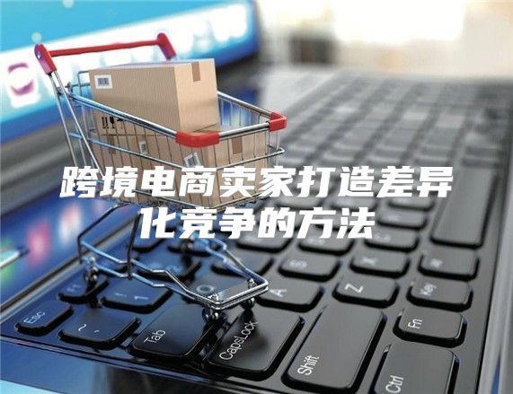 跨境电商卖家打造差异化竞争的方法