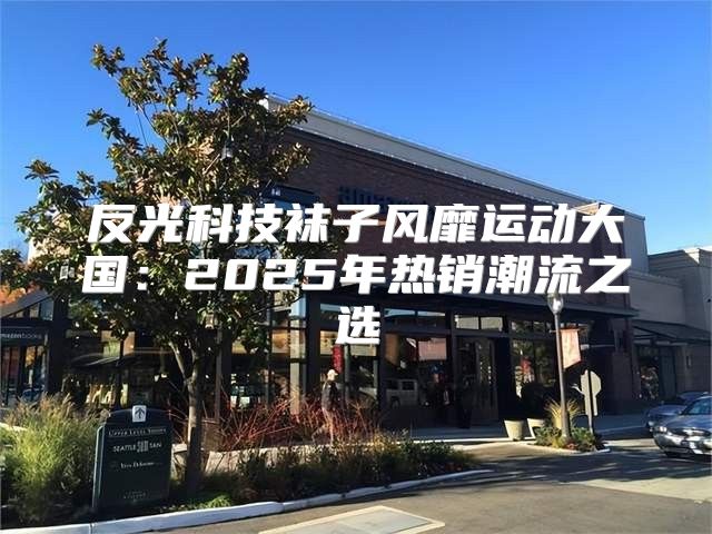 反光科技袜子风靡运动大国：2025年热销潮流之选