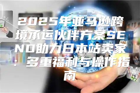 2025年亚马逊跨境承运伙伴方案SEND助力日本站卖家：多重福利与操作指南