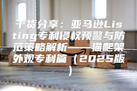 干货分享：亚马逊Listing专利侵权预警与防范策略解析——猫爬架外观专利篇2025版
