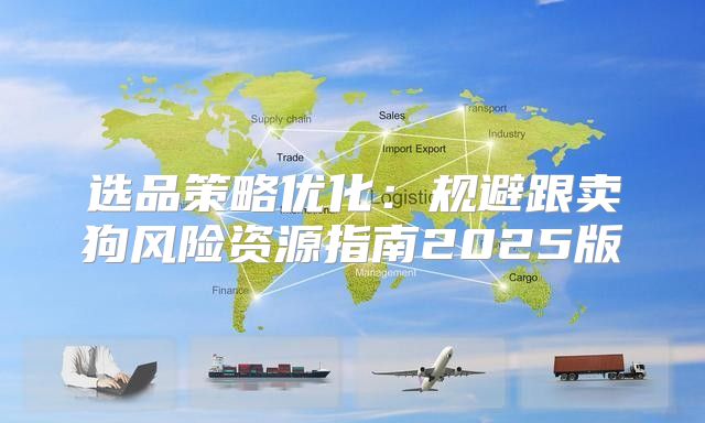 选品策略优化：规避跟卖狗风险资源指南2025版