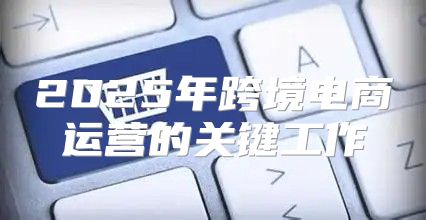 2025年跨境电商运营的关键工作
