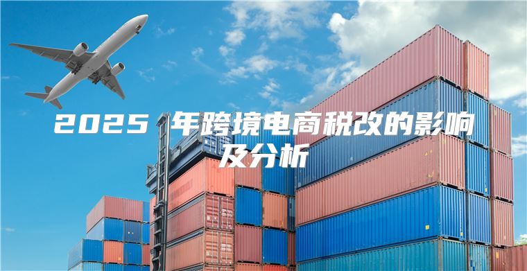 2025 年跨境电商税改的影响及分析