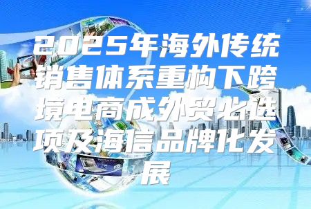 2025年海外传统销售体系重构下跨境电商成外贸必选项及海信品牌化发展