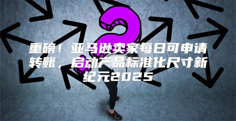 重磅！亚马逊卖家每日可申请转账，启动产品标准化尺寸新纪元2025