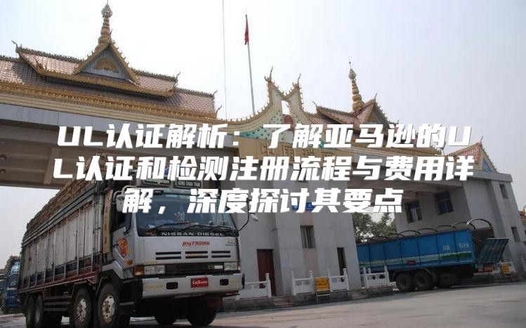 UL认证解析：了解亚马逊的UL认证和检测注册流程与费用详解，深度探讨其要点