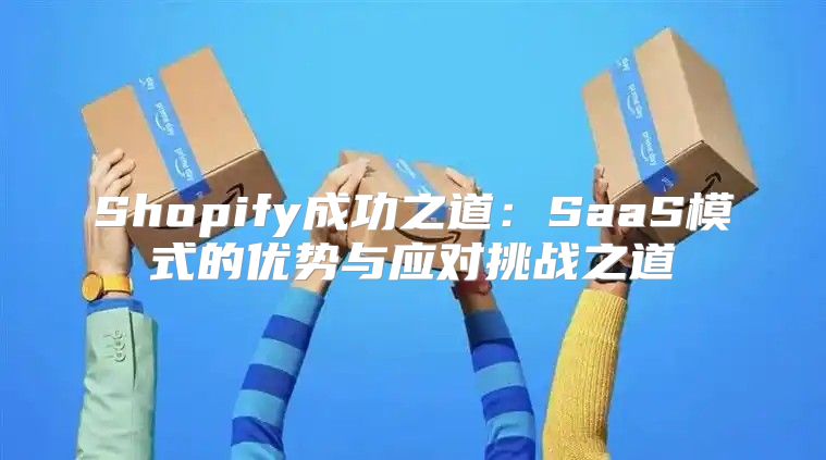 Shopify成功之道：SaaS模式的优势与应对挑战之道