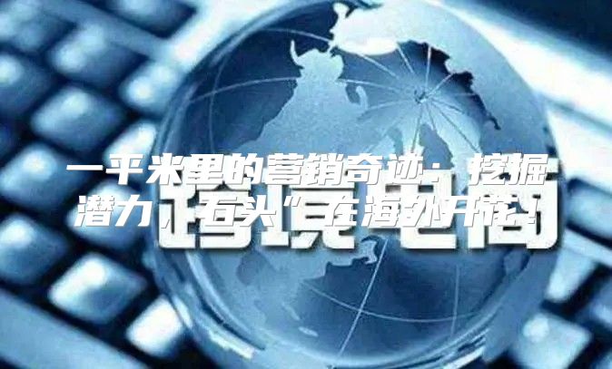 一平米里的营销奇迹：挖掘潜力，石头”在海外开花！