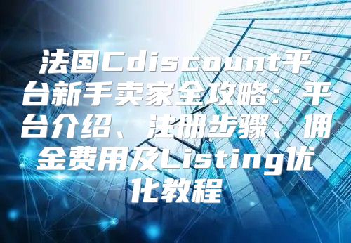 法国Cdiscount平台新手卖家全攻略：平台介绍、注册步骤、佣金费用及Listing优化教程