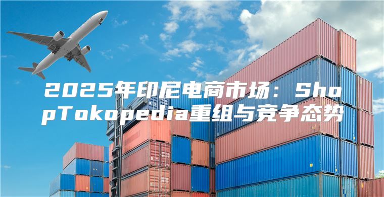 2025年印尼电商市场：ShopTokopedia重组与竞争态势