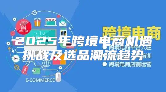 2025年跨境电商机遇挑战及选品潮流趋势