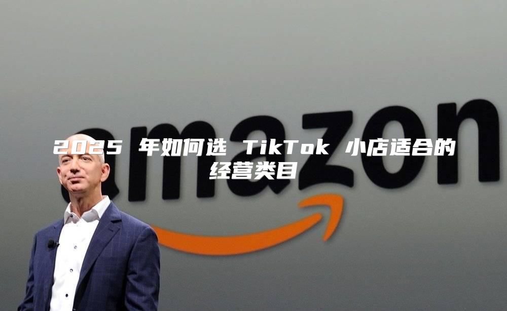 2025 年如何选 TikTok 小店适合的经营类目