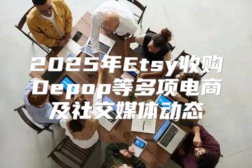 2025年Etsy收购Depop等多项电商及社交媒体动态