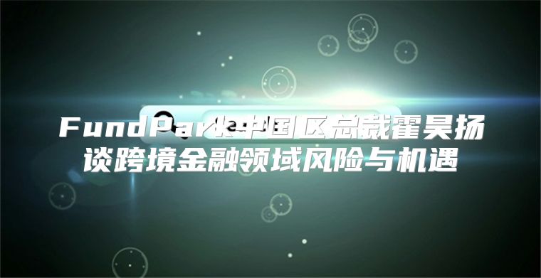 FundPark中国区总裁霍昊扬谈跨境金融领域风险与机遇