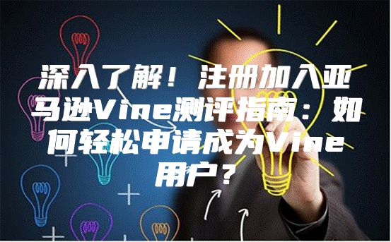 深入了解！注册加入亚马逊Vine测评指南：如何轻松申请成为Vine用户？