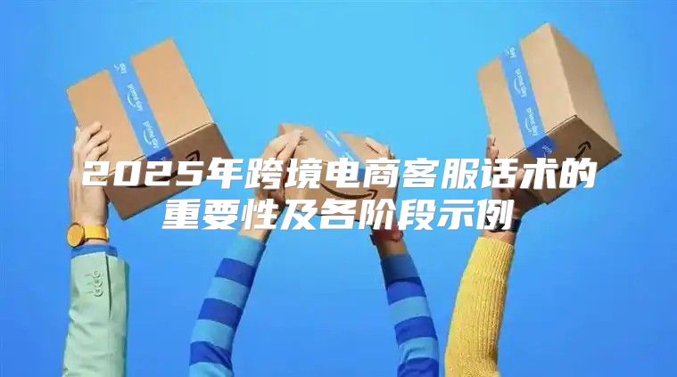 2025年跨境电商客服话术的重要性及各阶段示例
