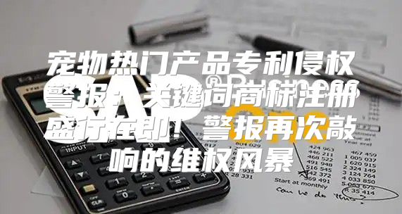 宠物热门产品专利侵权警报：关键词商标注册盛行在即！警报再次敲响的维权风暴