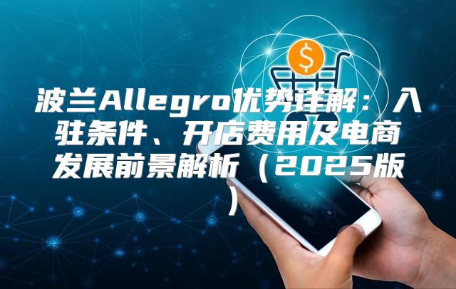 波兰Allegro优势详解：入驻条件、开店费用及电商发展前景解析2025版