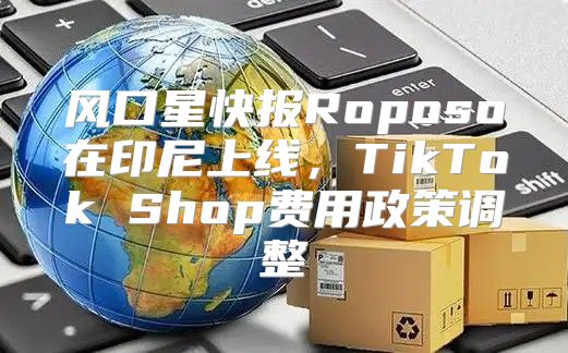 风口星快报Roposo在印尼上线，TikTok Shop费用政策调整