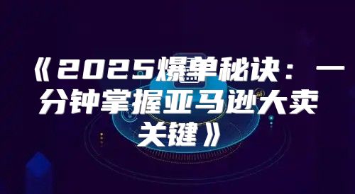 2025爆单秘诀：一分钟掌握亚马逊大卖关键