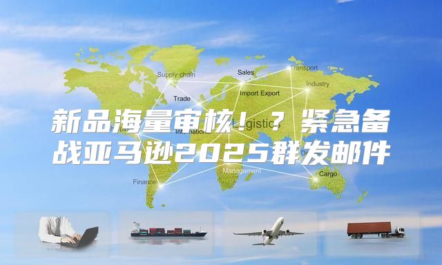 新品海量审核！？紧急备战亚马逊2025群发邮件