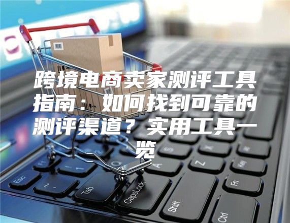 跨境电商卖家测评工具指南：如何找到可靠的测评渠道？实用工具一览