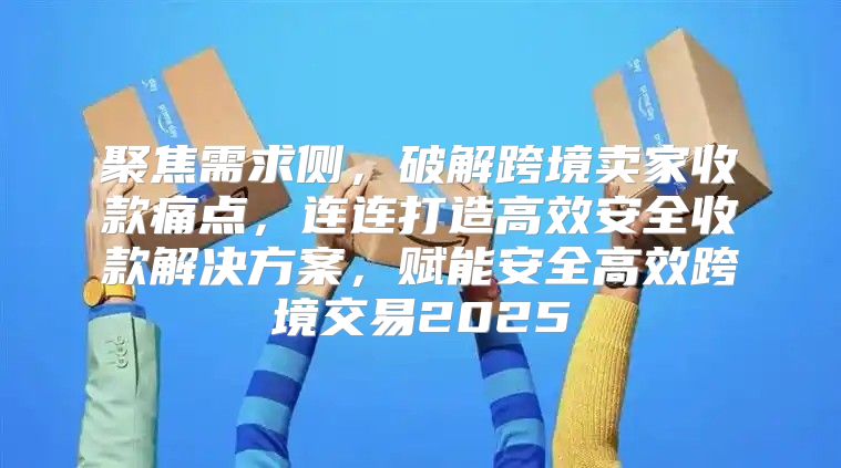 聚焦需求侧，破解跨境卖家收款痛点，连连打造高效安全收款解决方案，赋能安全高效跨境交易2025