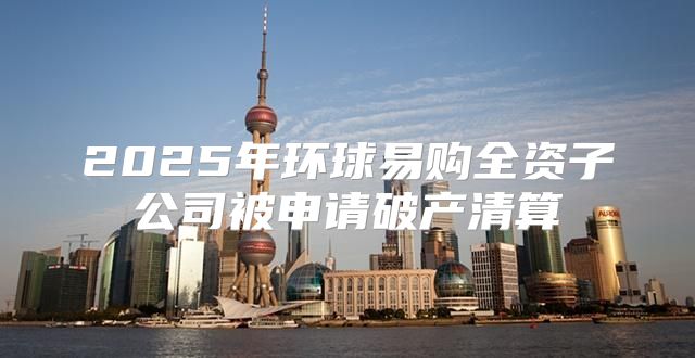 2025年环球易购全资子公司被申请破产清算