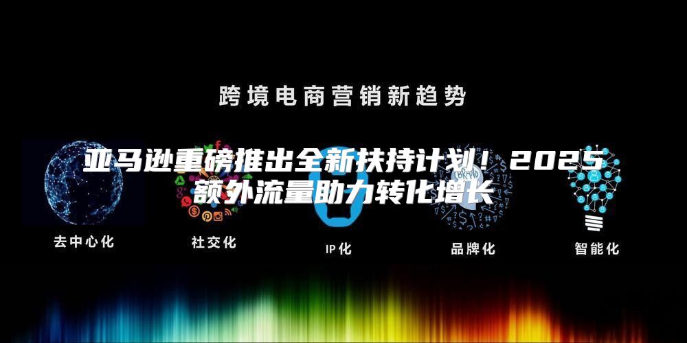 亚马逊重磅推出全新扶持计划！2025额外流量助力转化增长