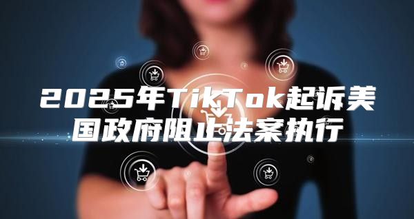 2025年TikTok起诉美国政府阻止法案执行