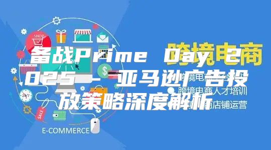备战Prime Day 2025 - 亚马逊广告投放策略深度解析