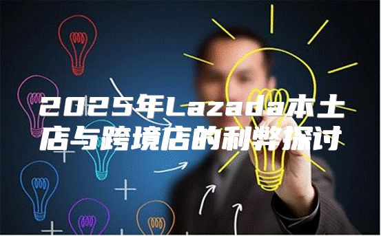 2025年Lazada本土店与跨境店的利弊探讨