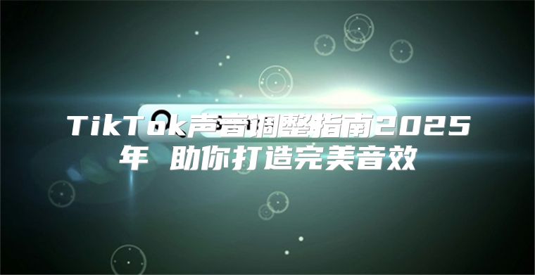 TikTok声音调整指南2025年 助你打造完美音效